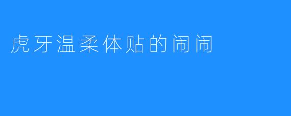 虎牙温柔体贴的闹闹