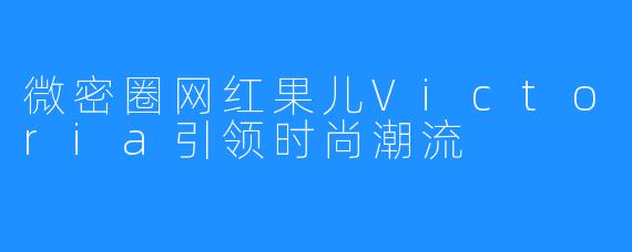 微密圈网红果儿Victoria引领时尚潮流