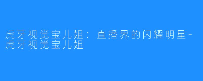 虎牙视觉宝儿姐:直播界的闪耀明星-虎牙视觉宝儿姐