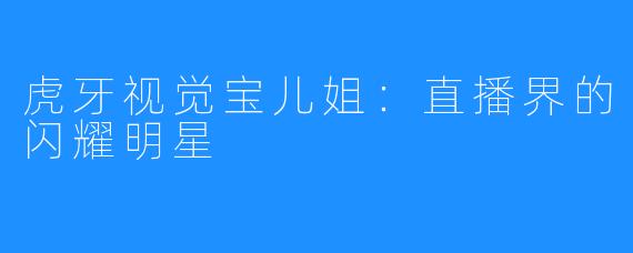 虎牙视觉宝儿姐:直播界的闪耀明星