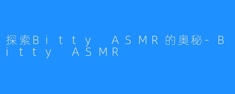 探索Bitty ASMR的奥秘-Bitty ASMR