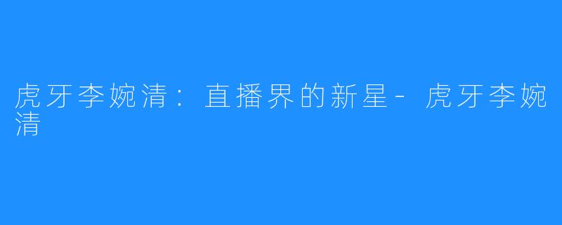 虎牙李婉清:直播界的新星-虎牙李婉清