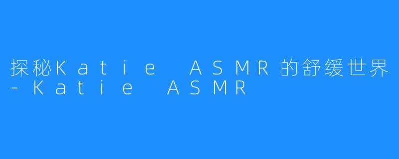 探秘Katie ASMR的舒缓世界-Katie ASMR