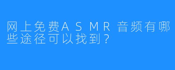 网上免费ASMR音频有哪些途径可以找到?