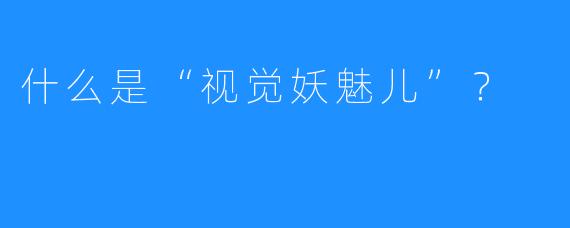 什么是“视觉妖魅儿”?