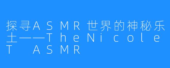 探寻ASMR世界的神秘乐土——TheNicoleT ASMR