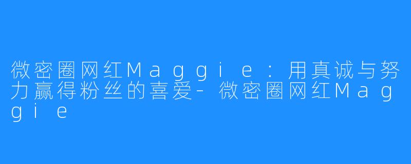 微密圈网红Maggie:用真诚与努力赢得粉丝的喜爱-微密圈网红Maggie