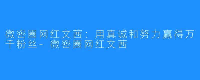 微密圈网红文茜:用真诚和努力赢得万千粉丝-微密圈网红文茜
