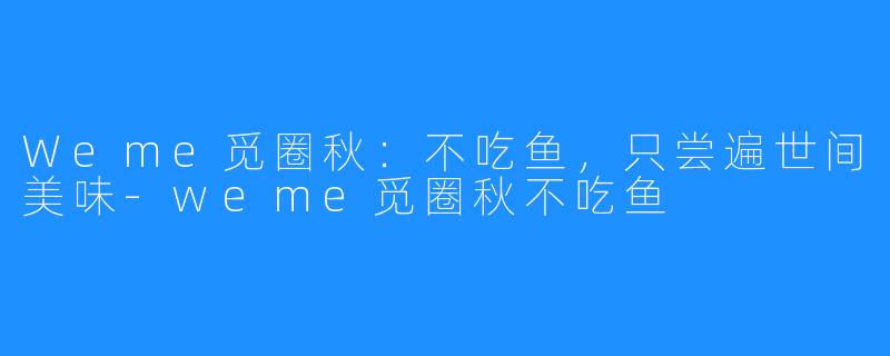 Weme觅圈秋:不吃鱼,只尝遍世间美味-weme觅圈秋不吃鱼