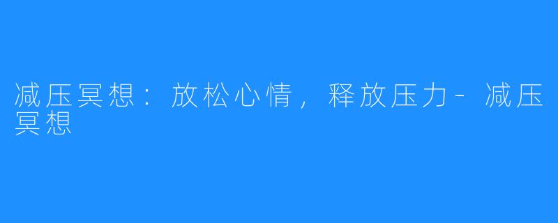 减压冥想:放松心情,释放压力-减压冥想