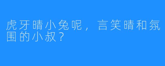 虎牙晴小兔呢,言笑晴和氛围的小叔?