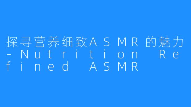 探寻营养细致ASMR的魅力-Nutrition Refined ASMR