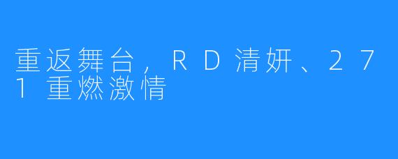 重返舞台,RD清妍、271重燃激情