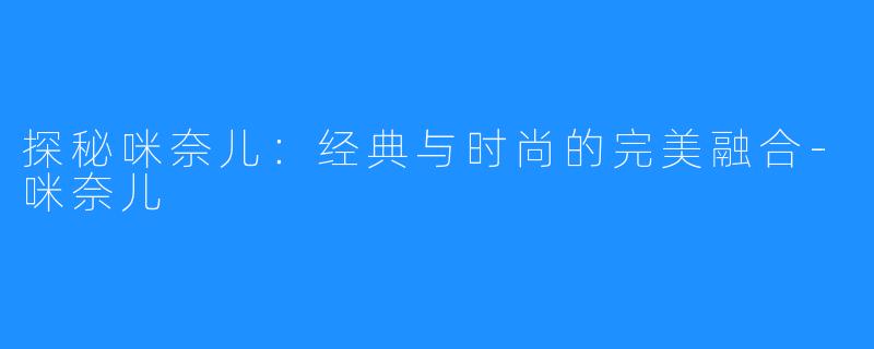 探秘咪奈儿:经典与时尚的完美融合-咪奈儿