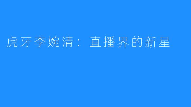 虎牙李婉清:直播界的新星