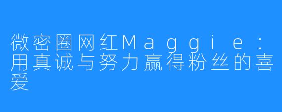微密圈网红Maggie:用真诚与努力赢得粉丝的喜爱