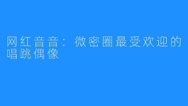 网红音音:微密圈最受欢迎的唱跳偶像
