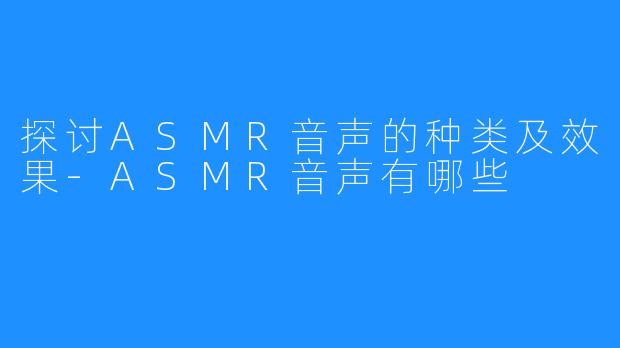 探讨ASMR音声的种类及效果-ASMR音声有哪些