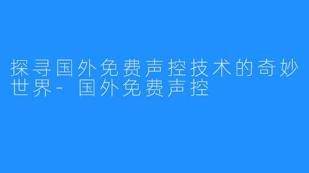 探寻国外免费声控技术的奇妙世界-国外免费声控