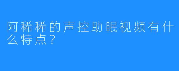 阿稀稀的声控助眠视频有什么特点?