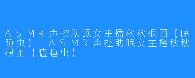 ASMR声控助眠女主播秋秋很困【瞌睡虫】-ASMR声控助眠女主播秋秋很困【瞌睡虫】