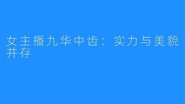 女主播九华中齿:实力与美貌并存