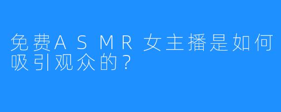 免费ASMR女主播是如何吸引观众的?