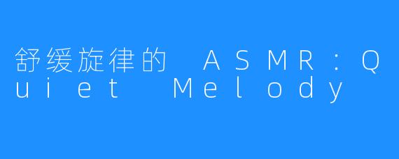 舒缓旋律的 ASMR:Quiet Melody