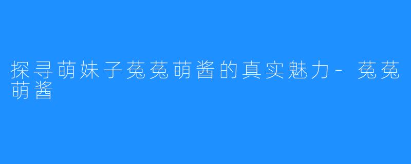 探寻萌妹子菟菟萌酱的真实魅力-菟菟萌酱