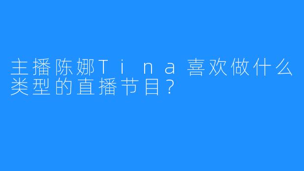 主播陈娜Tina喜欢做什么类型的直播节目?