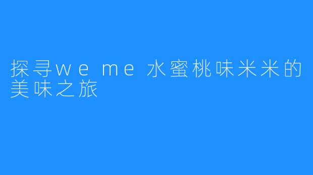 探寻weme水蜜桃味米米的美味之旅