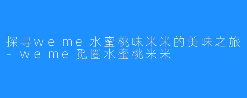 探寻weme水蜜桃味米米的美味之旅-weme觅圈水蜜桃米米