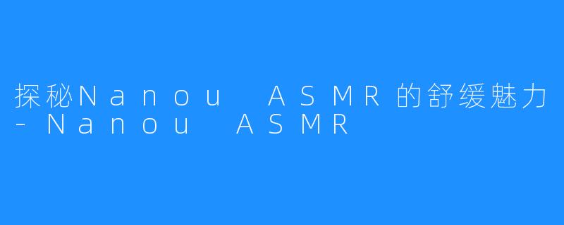 探秘Nanou ASMR的舒缓魅力-Nanou ASMR