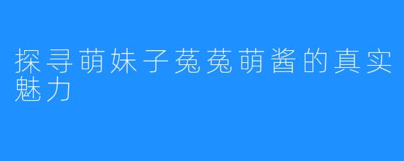 探寻萌妹子菟菟萌酱的真实魅力