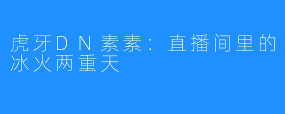 虎牙DN素素:直播间里的冰火两重天