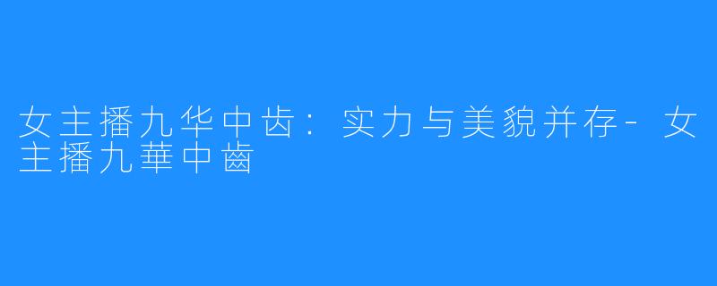 女主播九华中齿:实力与美貌并存-女主播九華中齒