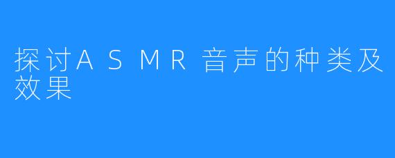 探讨ASMR音声的种类及效果