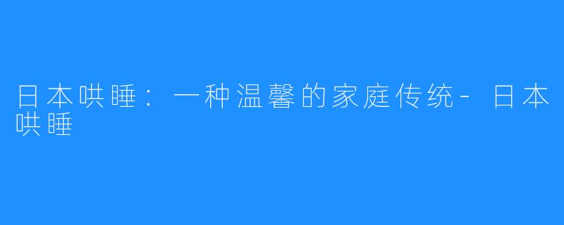 日本哄睡:一种温馨的家庭传统-日本哄睡