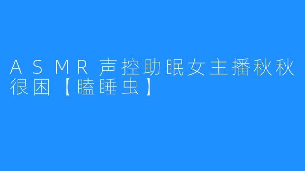 ASMR声控助眠女主播秋秋很困【瞌睡虫】