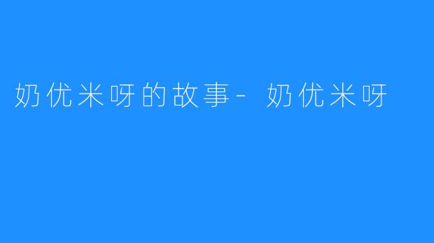 奶优米呀的故事-奶优米呀