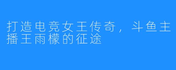 打造电竞女王传奇,斗鱼主播王雨檬的征途