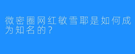 微密圈网红敏雪耶是如何成为知名的?