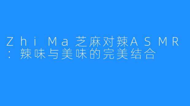 ZhiMa芝麻对辣ASMR:辣味与美味的完美结合