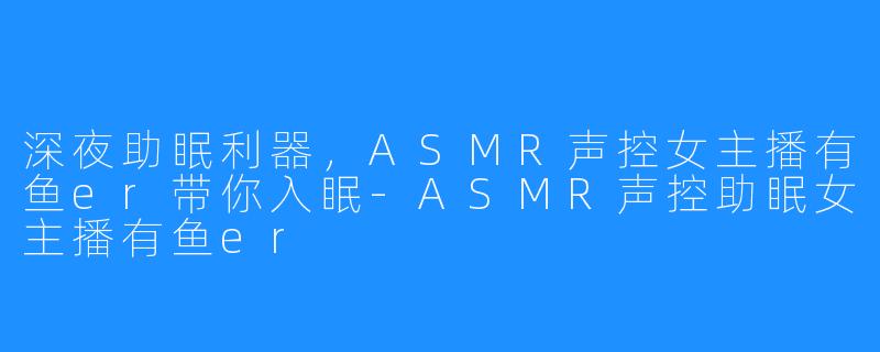 深夜助眠利器,ASMR声控女主播有鱼er带你入眠-ASMR声控助眠女主播有鱼er