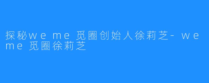 探秘weme觅圈创始人徐莉芝-weme觅圈徐莉芝