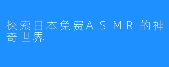 探索日本免费ASMR的神奇世界