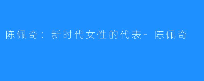 陈佩奇:新时代女性的代表-陈佩奇