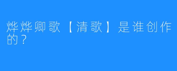 烨烨卿歌【清歌】是谁创作的?