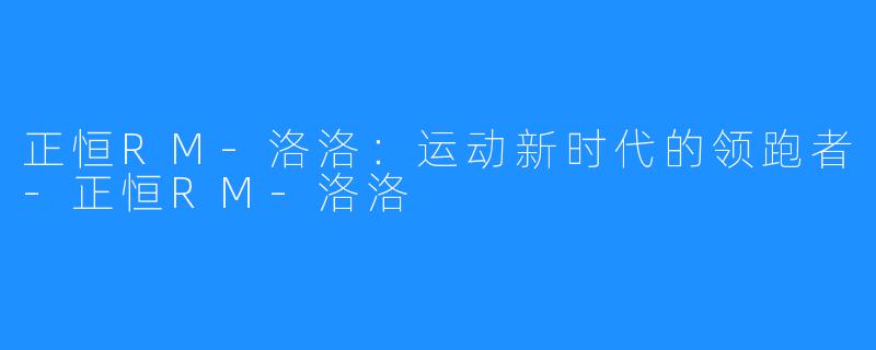 正恒RM-洛洛:运动新时代的领跑者-正恒RM-洛洛