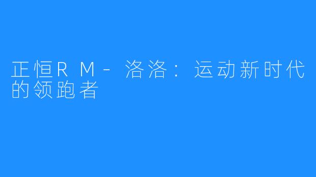正恒RM-洛洛:运动新时代的领跑者